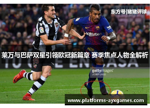莱万与巴萨双星引领欧冠新篇章 赛季焦点人物全解析