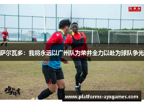 萨尔瓦多:我将永远以广州队为荣并全力以赴为球队争光 萨尔瓦多:我将永远以广州队为荣并全力以赴为球队争光