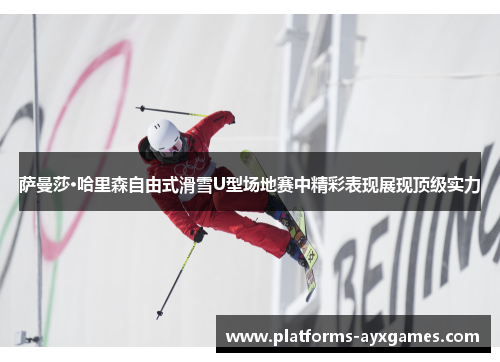 萨曼莎·哈里森自由式滑雪U型场地赛中精彩表现展现顶级实力 萨曼莎·哈里森自由式滑雪U型场地赛中精彩表现展现顶级实力