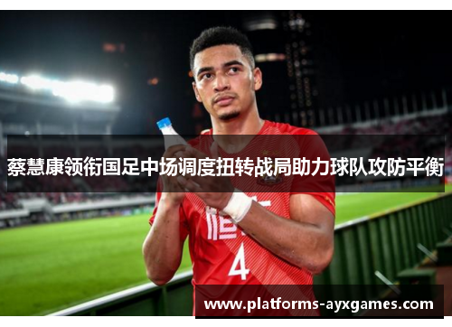 蔡慧康领衔国足中场调度扭转战局助力球队攻防平衡 蔡慧康领衔国足中场调度扭转战局助力球队攻防平衡