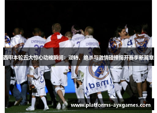 西甲本轮五大惊心动魄瞬间:逆转、绝杀与激情碰撞揭开赛季新篇章 西甲本轮五大惊心动魄瞬间:逆转、绝杀与激情碰撞揭开赛季新篇章