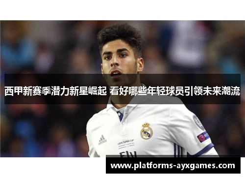 西甲新赛季潜力新星崛起 看好哪些年轻球员引领未来潮流 西甲新赛季潜力新星崛起 看好哪些年轻球员引领未来潮流