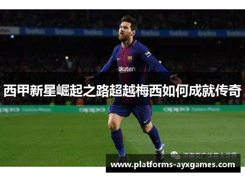 西甲新星崛起之路超越梅西如何成就传奇 西甲新星崛起之路超越梅西如何成就传奇