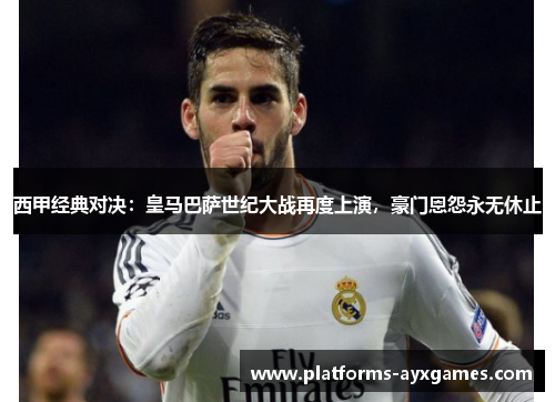 西甲经典对决:皇马巴萨世纪大战再度上演,豪门恩怨永无休止 西甲经典对决:皇马巴萨世纪大战再度上演,豪门恩怨永无休止