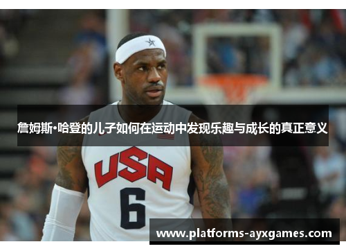 詹姆斯·哈登的儿子如何在运动中发现乐趣与成长的真正意义