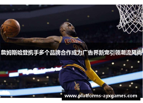 詹姆斯哈登携手多个品牌合作成为广告界新宠引领潮流风尚