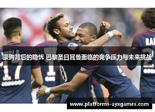 豪购背后的隐忧 巴黎圣日耳曼面临的竞争压力与未来挑战 豪购背后的隐忧 巴黎圣日耳曼面临的竞争压力与未来挑战