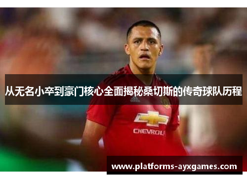 从无名小卒到豪门核心全面揭秘桑切斯的传奇球队历程 从无名小卒到豪门核心全面揭秘桑切斯的传奇球队历程