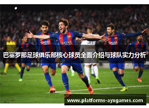 巴塞罗那足球俱乐部核心球员全面介绍与球队实力分析 巴塞罗那足球俱乐部核心球员全面介绍与球队实力分析