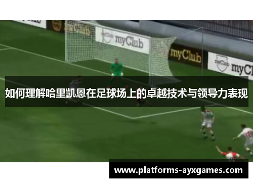 如何理解哈里凯恩在足球场上的卓越技术与领导力表现 如何理解哈里凯恩在足球场上的卓越技术与领导力表现