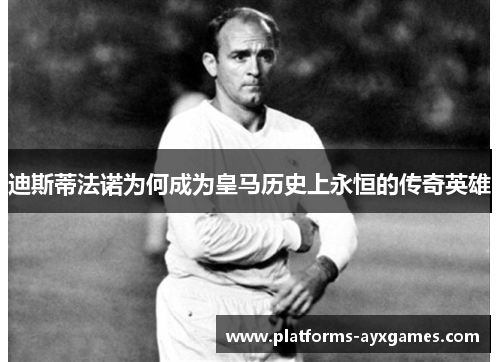 迪斯蒂法诺为何成为皇马历史上永恒的传奇英雄