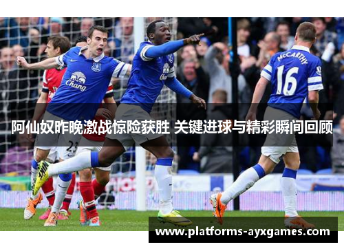 阿仙奴昨晚激战惊险获胜 关键进球与精彩瞬间回顾 阿仙奴昨晚激战惊险获胜 关键进球与精彩瞬间回顾