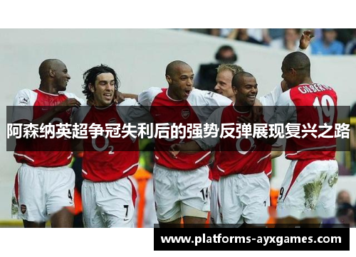 阿森纳英超争冠失利后的强势反弹展现复兴之路