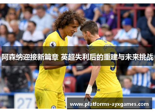 阿森纳迎接新篇章 英超失利后的重建与未来挑战 阿森纳迎接新篇章 英超失利后的重建与未来挑战