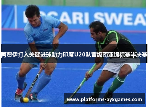 阿贾伊打入关键进球助力印度U20队晋级南亚锦标赛半决赛 阿贾伊打入关键进球助力印度U20队晋级南亚锦标赛半决赛