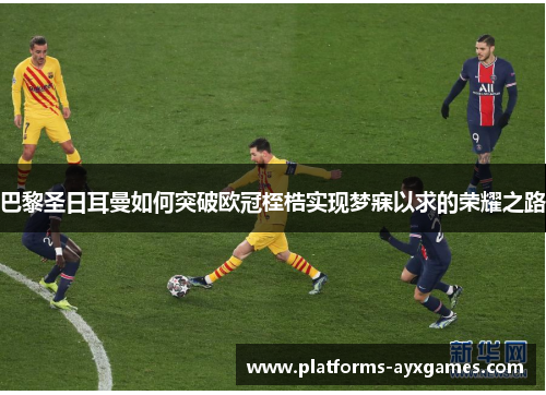 巴黎圣日耳曼如何突破欧冠桎梏实现梦寐以求的荣耀之路 巴黎圣日耳曼如何突破欧冠桎梏实现梦寐以求的荣耀之路