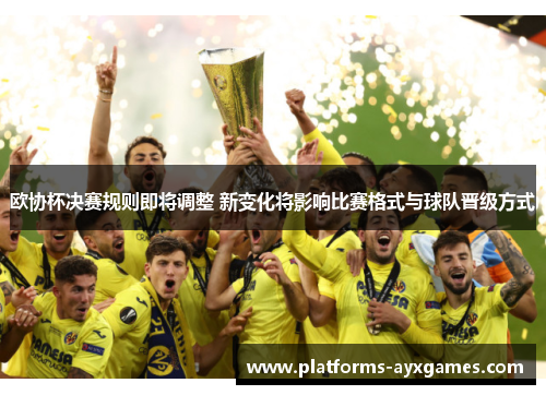 欧协杯决赛规则即将调整 新变化将影响比赛格式与球队晋级方式 欧协杯决赛规则即将调整 新变化将影响比赛格式与球队晋级方式