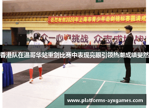 香港队在温哥华站重剑比赛中表现亮眼引领热潮成绩斐然