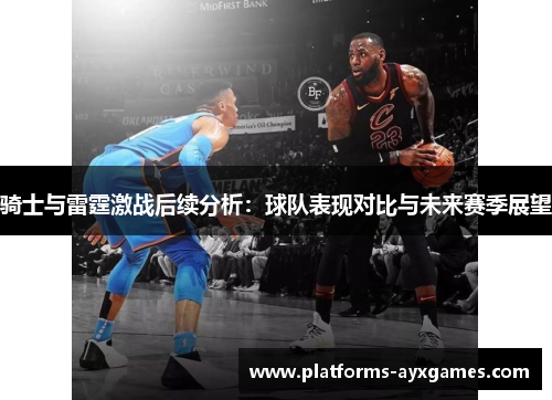 骑士与雷霆激战后续分析:球队表现对比与未来赛季展望 骑士与雷霆激战后续分析:球队表现对比与未来赛季展望