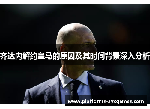 齐达内解约皇马的原因及其时间背景深入分析