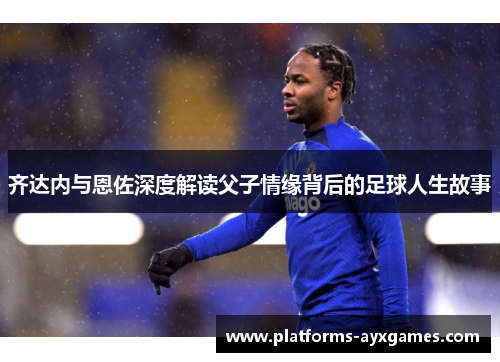 齐达内与恩佐深度解读父子情缘背后的足球人生故事 齐达内与恩佐深度解读父子情缘背后的足球人生故事