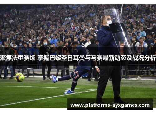 聚焦法甲赛场 掌握巴黎圣日耳曼与马赛最新动态及战况分析
