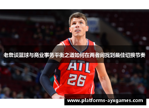 老詹谈篮球与商业事务平衡之道如何在两者间找到最佳切换节奏 老詹谈篮球与商业事务平衡之道如何在两者间找到最佳切换节奏