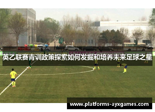 英乙联赛青训政策探索如何发掘和培养未来足球之星 英乙联赛青训政策探索如何发掘和培养未来足球之星