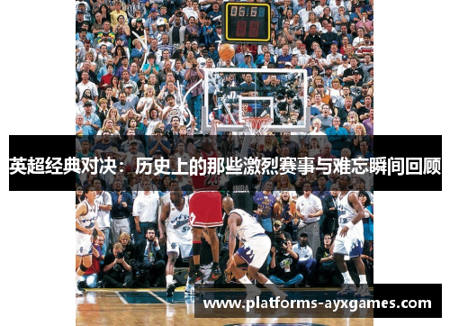 英超经典对决：历史上的那些激烈赛事与难忘瞬间回顾