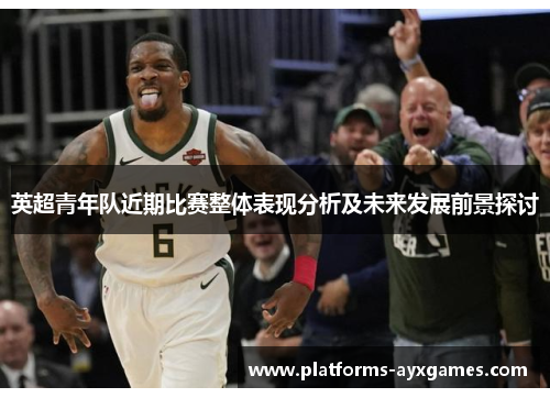 英超青年队近期比赛整体表现分析及未来发展前景探讨