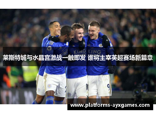 莱斯特城与水晶宫激战一触即发 谁将主宰英超赛场新篇章 莱斯特城与水晶宫激战一触即发 谁将主宰英超赛场新篇章