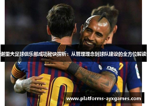 谢里夫足球俱乐部成功秘诀探析：从管理理念到球队建设的全方位解读