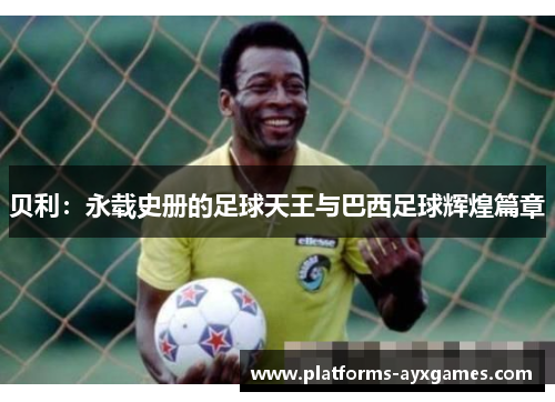 贝利：永载史册的足球天王与巴西足球辉煌篇章