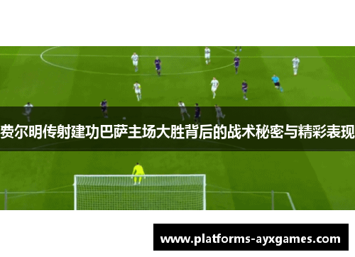 费尔明传射建功巴萨主场大胜背后的战术秘密与精彩表现