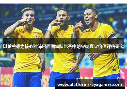 以哈兰德为核心对阵巴西国家队比赛中防守端真实价值评估研究 以哈兰德为核心对阵巴西国家队比赛中防守端真实价值评估研究
