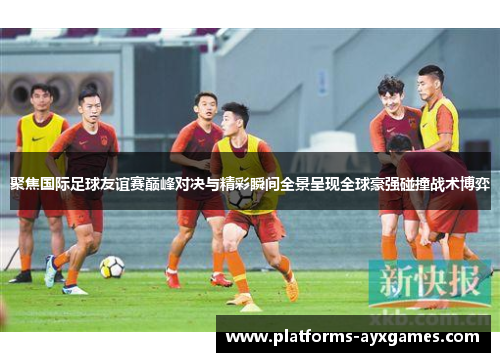 聚焦国际足球友谊赛巅峰对决与精彩瞬间全景呈现全球豪强碰撞战术博弈