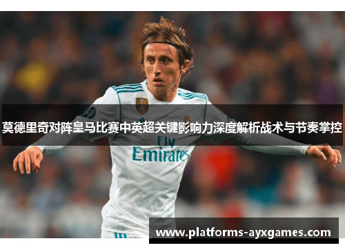 莫德里奇对阵皇马比赛中英超关键影响力深度解析战术与节奏掌控 莫德里奇对阵皇马比赛中英超关键影响力深度解析战术与节奏掌控