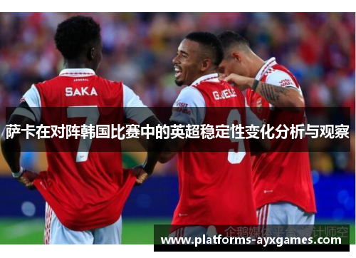 萨卡在对阵韩国比赛中的英超稳定性变化分析与观察 萨卡在对阵韩国比赛中的英超稳定性变化分析与观察