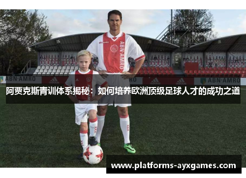 阿贾克斯青训体系揭秘:如何培养欧洲顶级足球人才的成功之道 阿贾克斯青训体系揭秘:如何培养欧洲顶级足球人才的成功之道