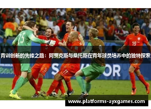 青训创新的先锋之路:阿贾克斯与桑托斯在青年球员培养中的独特探索 青训创新的先锋之路:阿贾克斯与桑托斯在青年球员培养中的独特探索