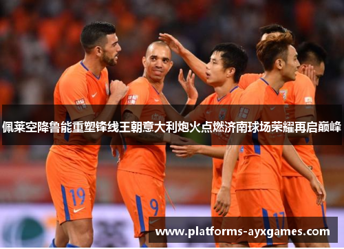 佩莱空降鲁能重塑锋线王朝意大利炮火点燃济南球场荣耀再启巅峰 佩莱空降鲁能重塑锋线王朝意大利炮火点燃济南球场荣耀再启巅峰