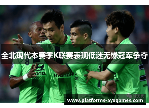 全北现代本赛季K联赛表现低迷无缘冠军争夺 全北现代本赛季K联赛表现低迷无缘冠军争夺