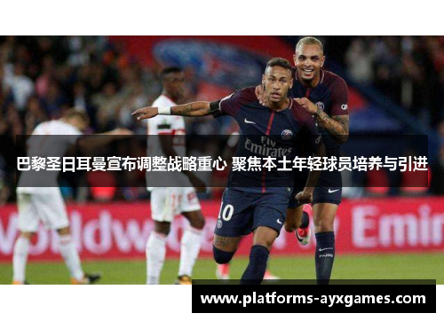 巴黎圣日耳曼宣布调整战略重心 聚焦本土年轻球员培养与引进 巴黎圣日耳曼宣布调整战略重心 聚焦本土年轻球员培养与引进