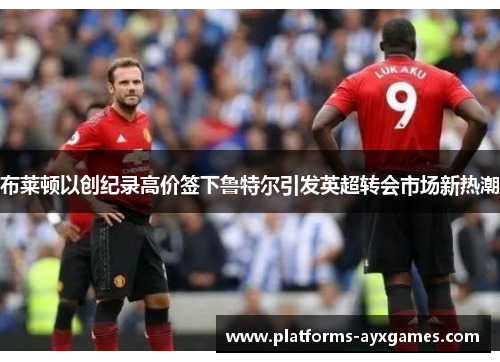 布莱顿以创纪录高价签下鲁特尔引发英超转会市场新热潮 布莱顿以创纪录高价签下鲁特尔引发英超转会市场新热潮