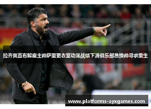 拉齐奥宣布解雇主帅萨里更衣室动荡战绩下滑俱乐部急换帅寻求重生