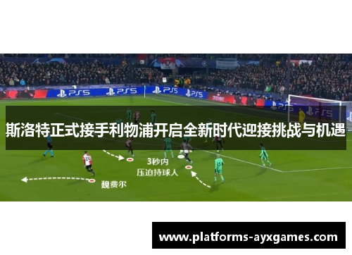 斯洛特正式接手利物浦开启全新时代迎接挑战与机遇 斯洛特正式接手利物浦开启全新时代迎接挑战与机遇
