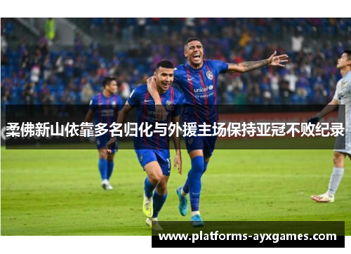 柔佛新山依靠多名归化与外援主场保持亚冠不败纪录 柔佛新山依靠多名归化与外援主场保持亚冠不败纪录