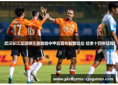 武汉长江足球俱乐部降级中甲后宣布解散结业 结束十四年征程 武汉长江足球俱乐部降级中甲后宣布解散结业 结束十四年征程