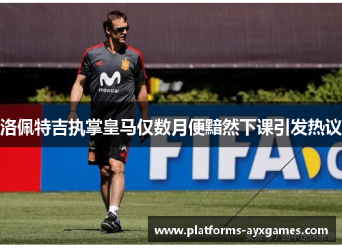 洛佩特吉执掌皇马仅数月便黯然下课引发热议