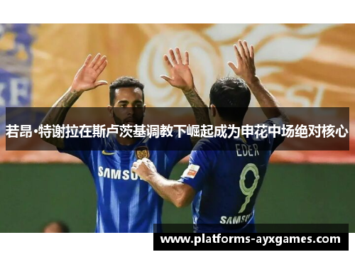 若昂·特谢拉在斯卢茨基调教下崛起成为申花中场绝对核心 若昂·特谢拉在斯卢茨基调教下崛起成为申花中场绝对核心
